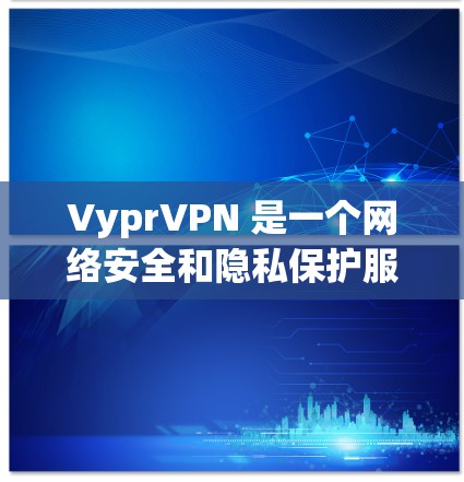 VyprVPN 是一个网络安全和隐私保护服务，提供高级 VPN（虚拟专用网络）功能，帮助用户保护隐私、匿名网上活动以及安全访问受限的网络资源。以下是 VyprVPN 的基本使用方法和步骤
