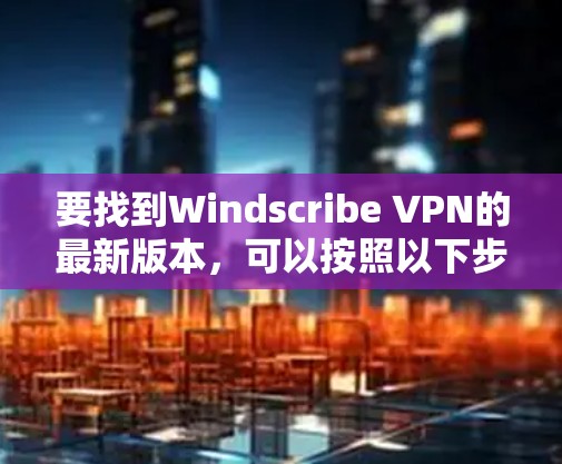 要找到Windscribe VPN的最新版本,可以按照以下步骤操作