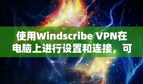 使用Windscribe VPN在电脑上进行设置和连接,可以按照以下步骤进行