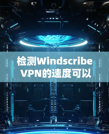 检测Windscribe VPN的速度可以通过以下步骤进行