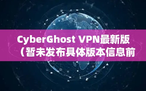 CyberGhost VPN最新版(暂未发布具体版本信息前,假设为2024年版)引入了多项关键改进,提升了用户的网络安全和体验。以下是主要更新