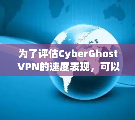 为了评估CyberGhost VPN的速度表现,可以按照以下步骤进行测速测试