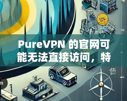 PureVPN 的官网可能无法直接访问,特别是在某些地区可能被限制访问。以下是一些建议和替代方案