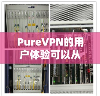 PureVPN的用户体验可以从以下几个方面进行分析