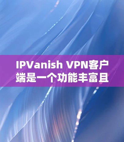 IPVanish VPN客户端是一个功能丰富且用户友好的应用程序,能够帮助用户保护隐私、匿名化网络流量并访问受限制的内容。以下是对IPVanish VPN客户端的详细分析和使用体验