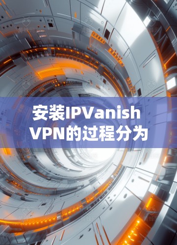 安装IPVanish VPN的过程分为几个关键步骤,以下是详细的指南