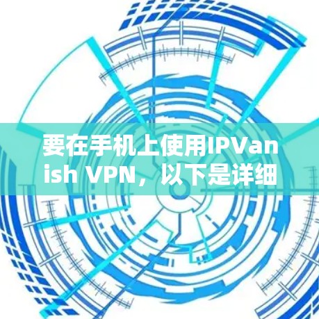要在手机上使用IPVanish VPN,以下是详细的步骤指南