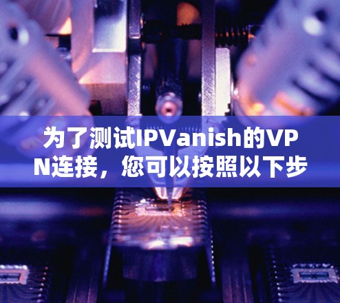 为了测试IPVanish的VPN连接,您可以按照以下步骤进行