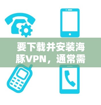 要下载并安装海豚VPN,通常需要访问其官方网站或相关应用商店页面。以下是一些常见步骤