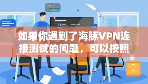 如果你遇到了海豚VPN连接测试的问题,可以按照以下步骤逐步排查和解决问题