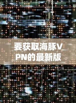 要获取海豚VPN的最新版本，请按照以下步骤操作