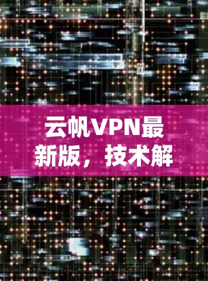 云帆VPN最新版,技术解析与应用场景分析