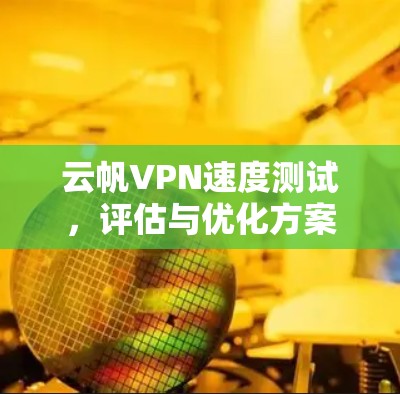 云帆VPN速度测试,评估与优化方案