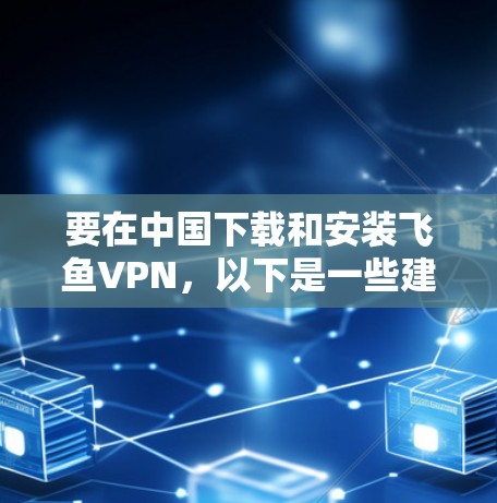 要在中国下载和安装飞鱼VPN，以下是一些建议和步骤