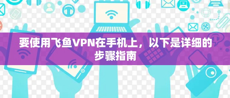 要使用飞鱼VPN在手机上，以下是详细的步骤指南