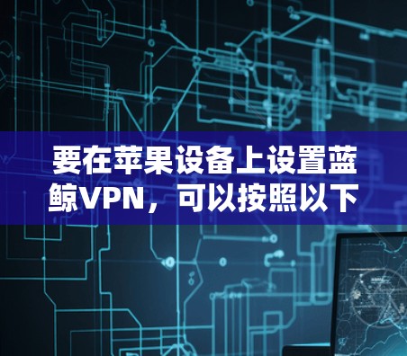 要在苹果设备上设置蓝鲸VPN,可以按照以下步骤操作