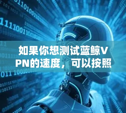 如果你想测试蓝鲸VPN的速度,可以按照以下步骤进行