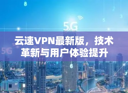 云速VPN最新版,技术革新与用户体验提升
