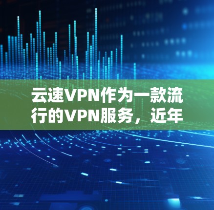 云速VPN作为一款流行的VPN服务,近年来在网络安全和隐私保护领域受到了广泛关注。作为使用者和评测者,我将从多个维度对云速VPN进行体验评测,帮助用户更好地了解其功能、优缺点以及适用场景