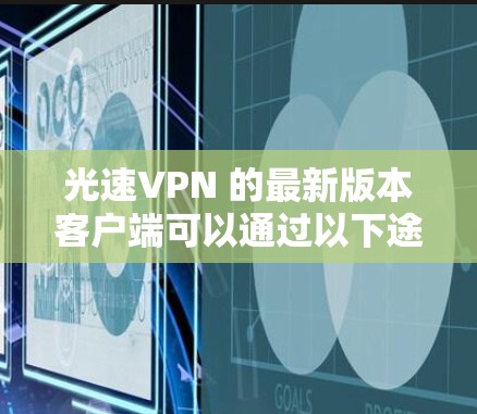 光速VPN 的最新版本客户端可以通过以下途径获取