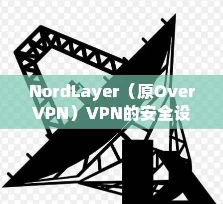 NordLayer(原OverVPN)VPN的安全设置非常重要,以确保您的网络连接安全。以下是详细的安全设置指南 NordLayer(原OverVPN)VPN的安全设置非常重要,以确保您的网络连接安全。以下是详细的安全设置指南