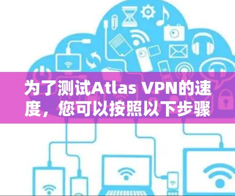 为了测试Atlas VPN的速度,您可以按照以下步骤进行