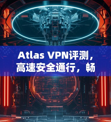 Atlas VPN评测,高速安全通行,畅享无限网络