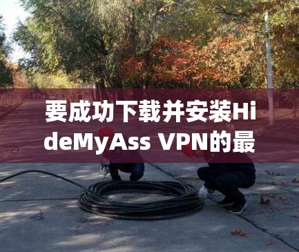 要成功下载并安装HideMyAss VPN的最新版本,请按照以下步骤操作