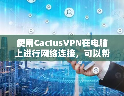 使用CactusVPN在电脑上进行网络连接,可以帮助你保持匿名,保护隐私,并确保网络安全。以下是使用CactusVPN的基本步骤