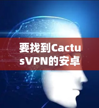 要找到CactusVPN的安卓版本,可以按照以下步骤操作