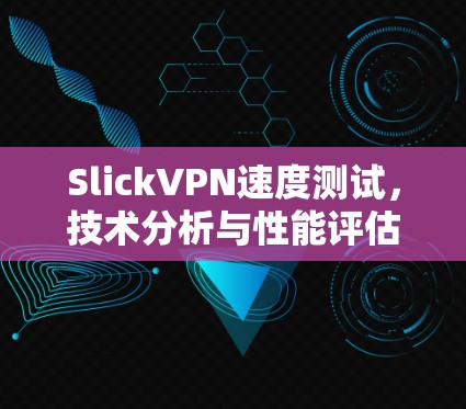 SlickVPN速度测试,技术分析与性能评估