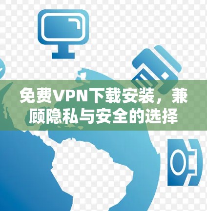 免费VPN下载安装,兼顾隐私与安全的选择