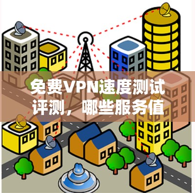免费VPN速度测试评测,哪些服务值得推荐?