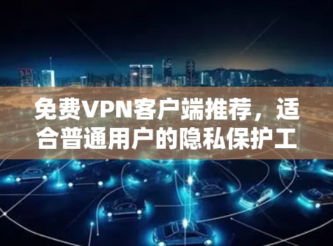 免费VPN客户端推荐,适合普通用户的隐私保护工具
