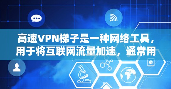 高速VPN梯子是一种网络工具,用于将互联网流量加速,通常用于绕过网络限制或提高访问速度。以下是一些常见的高速VPN梯子及其下载和使用方法