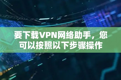 要下载VPN网络助手,您可以按照以下步骤操作