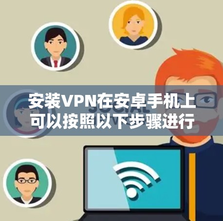 安装VPN在安卓手机上可以按照以下步骤进行,确保安全且高效 安装VPN在安卓手机上可以按照以下步骤进行,确保安全且高效