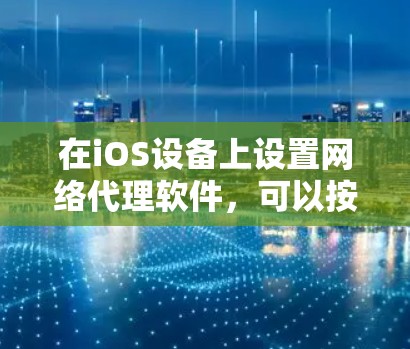 在iOS设备上设置网络代理软件,可以按照以下步骤进行