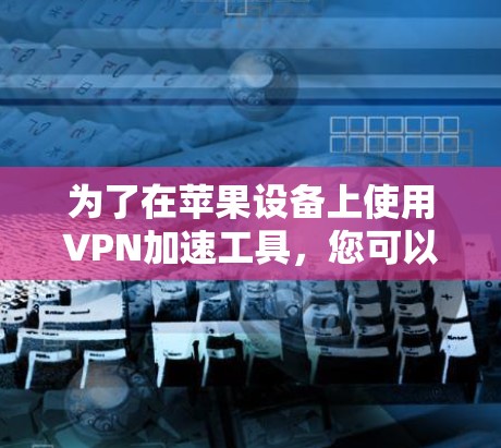 为了在苹果设备上使用VPN加速工具,您可以按照以下步骤操作