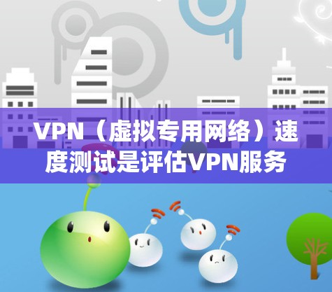 VPN(虚拟专用网络)速度测试是评估VPN服务提供商性能的重要指标,通常包括下载速度、上传速度和延迟(即ping)以下是关于VPN速度测试的一些关键点和步骤