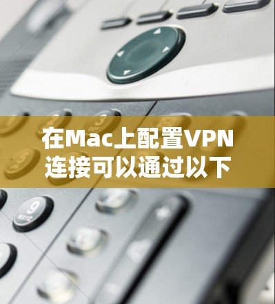 在Mac上配置VPN连接可以通过以下步骤实现