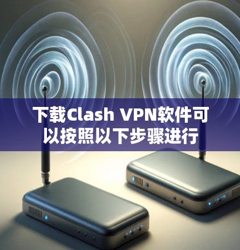 下载Clash VPN软件可以按照以下步骤进行