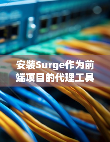 安装Surge作为前端项目的代理工具,确实能简化部署流程。以下是详细的安装步骤和注意事项