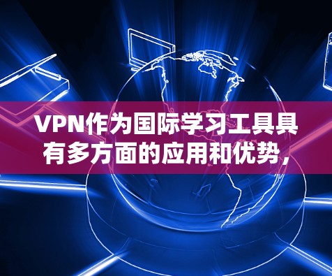 VPN作为国际学习工具具有多方面的应用和优势,具体包括以下几个方面