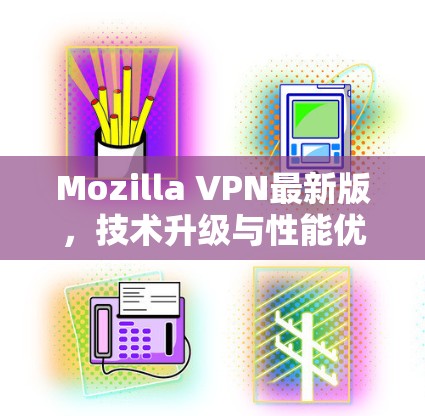 Mozilla VPN最新版,技术升级与性能优化分析