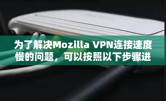 为了解决Mozilla VPN连接速度慢的问题,可以按照以下步骤进行排查和解决