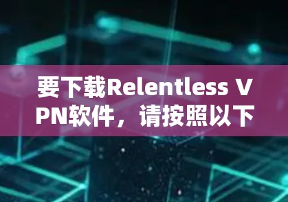 要下载Relentless VPN软件,请按照以下步骤操作