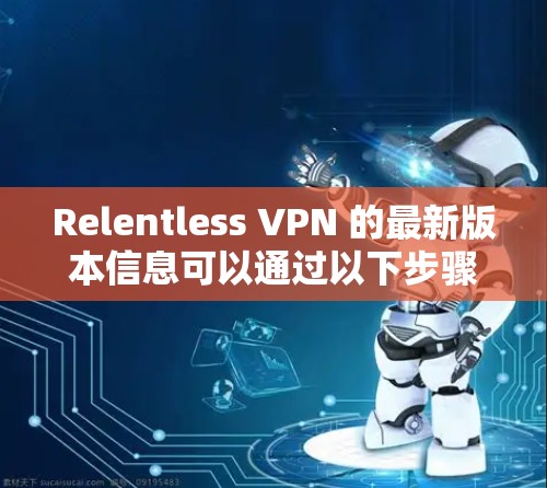 Relentless VPN 的最新版本信息可以通过以下步骤获取