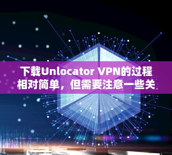 下载Unlocator VPN的过程相对简单,但需要注意一些关键步骤以确保顺利完成。以下是详细的指南