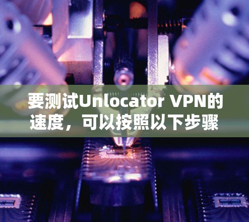 要测试Unlocator VPN的速度,可以按照以下步骤进行